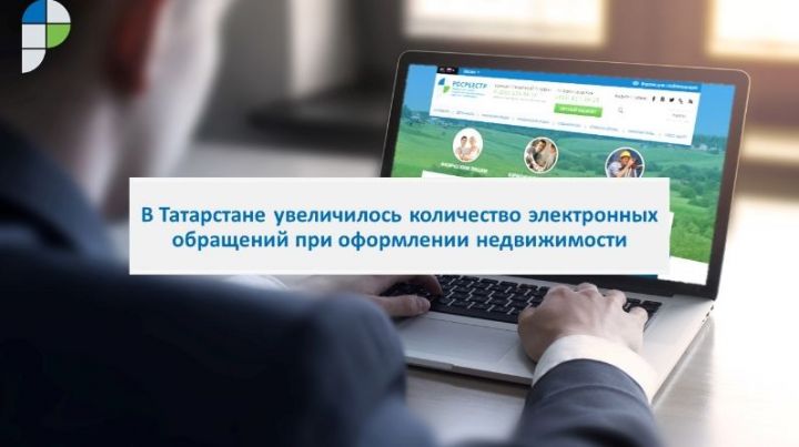 В Татарстане количество электронных обращений при оформлении недвижимости увеличилось в 1,6 раза